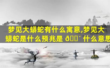 梦见大蟒蛇有什么寓意,梦见大蟒蛇是什么预兆是 🌴 什么意思